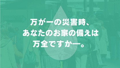 万が一の災害時、あなたのお家の備えは万全ですか━?